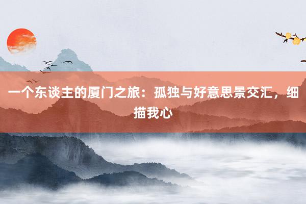 一个东谈主的厦门之旅：孤独与好意思景交汇，细描我心