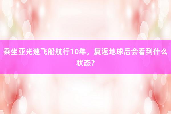 乘坐亚光速飞船航行10年，复返地球后会看到什么状态？