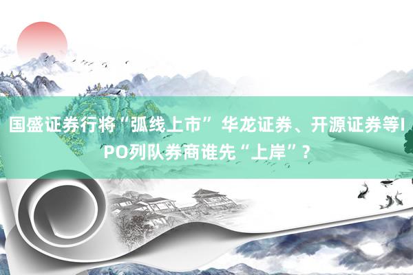 国盛证券行将“弧线上市” 华龙证券、开源证券等IPO列队券商谁先“上岸”？