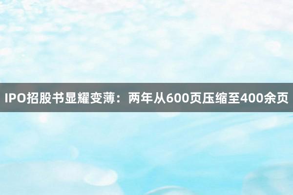 IPO招股书显耀变薄：两年从600页压缩至400余页