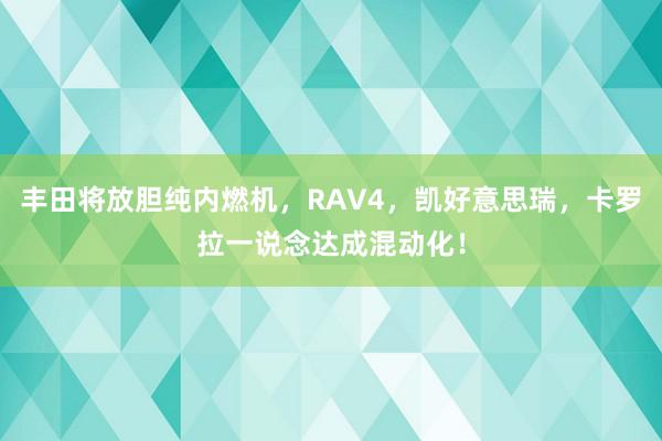 丰田将放胆纯内燃机，RAV4，凯好意思瑞，卡罗拉一说念达成混动化！