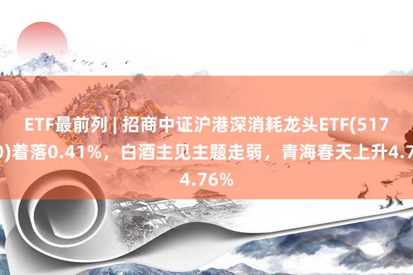 ETF最前列 | 招商中证沪港深消耗龙头ETF(517550)着落0.41%，白酒主见主题走弱，青海春天上升4.76%