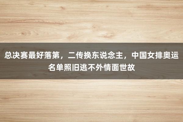 总决赛最好落第，二传换东说念主，中国女排奥运名单照旧逃不外情面世故