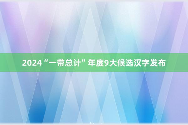 2024“一带总计”年度9大候选汉字发布