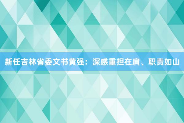 新任吉林省委文书黄强：深感重担在肩、职责如山