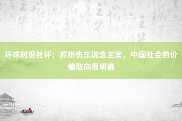 环球时报社评：苏州伤东说念主案，中国社会的价值取向很明确