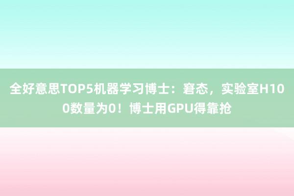 全好意思TOP5机器学习博士：窘态，实验室H100数量为0！博士用GPU得靠抢