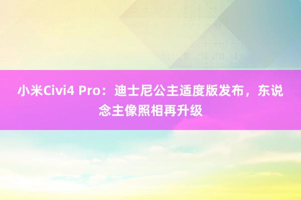 小米Civi4 Pro：迪士尼公主适度版发布，东说念主像照相再升级