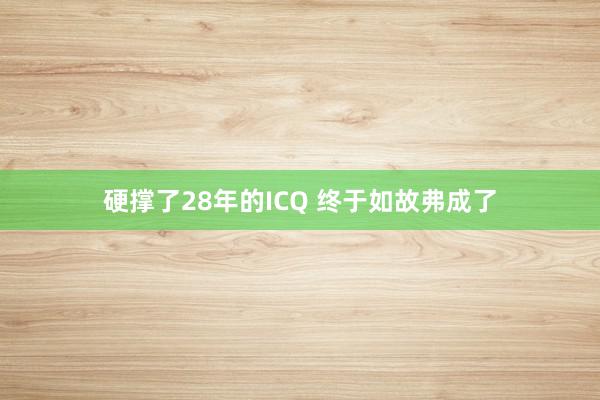 硬撑了28年的ICQ 终于如故弗成了