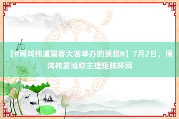 【#周鸿祎道黑客大赛举办的预想#】7月2日，周鸿祎发博称主理矩阵杯网