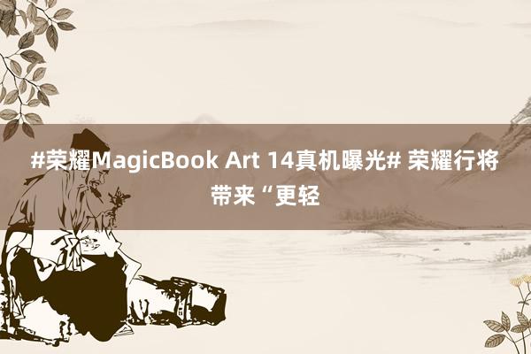 #荣耀MagicBook Art 14真机曝光# 荣耀行将带来“更轻