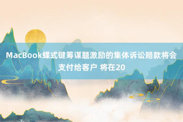 MacBook蝶式键筹谋题激励的集体诉讼赔款将会支付给客户 将在20