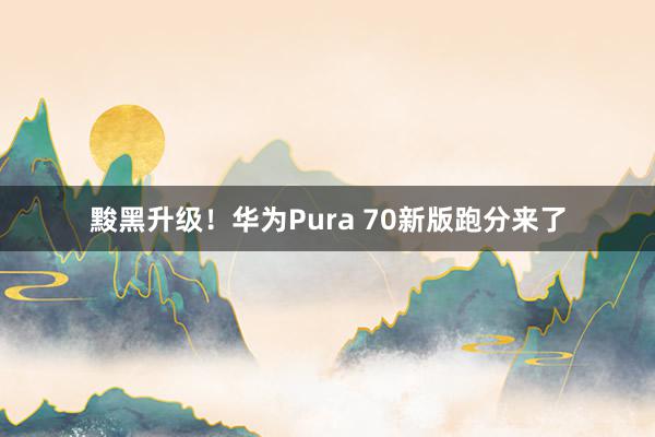 黢黑升级！华为Pura 70新版跑分来了