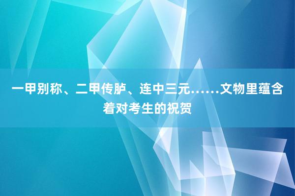 一甲别称、二甲传胪、连中三元……文物里蕴含着对考生的祝贺