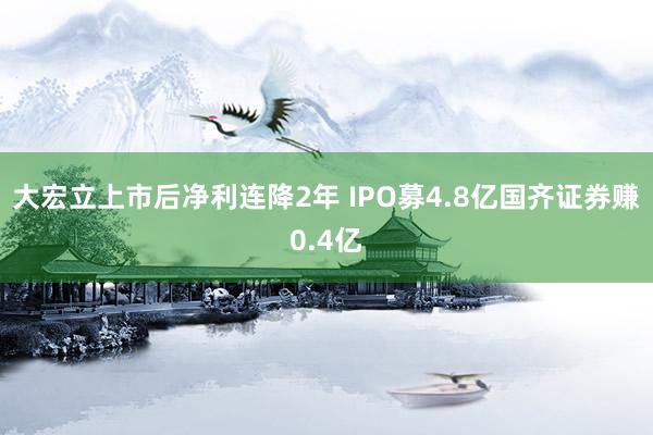 大宏立上市后净利连降2年 IPO募4.8亿国齐证券赚0.4亿