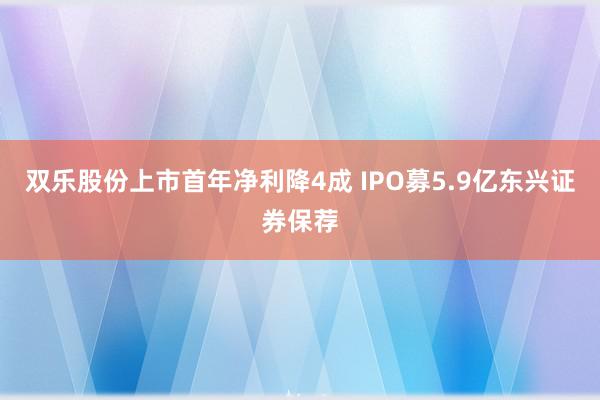 双乐股份上市首年净利降4成 IPO募5.9亿东兴证券保荐