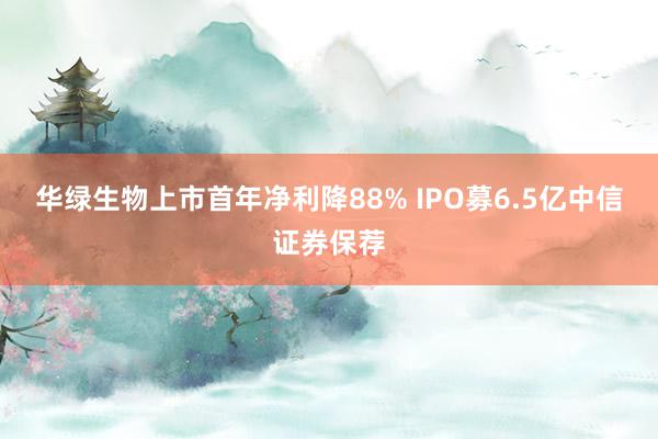 华绿生物上市首年净利降88% IPO募6.5亿中信证券保荐