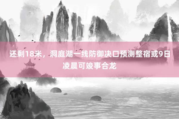 还剩18米，洞庭湖一线防御决口预测整宿或9日凌晨可竣事合龙