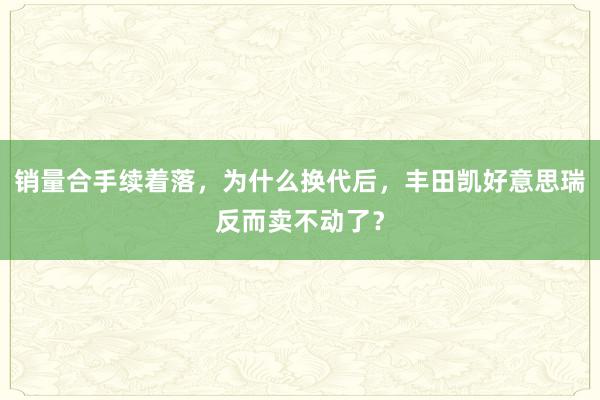 销量合手续着落，为什么换代后，丰田凯好意思瑞反而卖不动了？