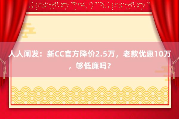 人人阐发：新CC官方降价2.5万，老款优惠10万，够低廉吗？