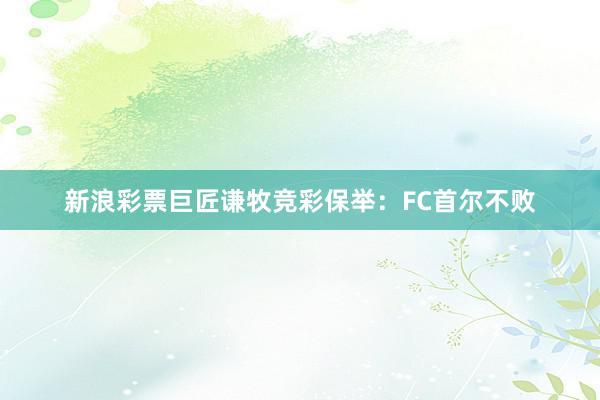 新浪彩票巨匠谦牧竞彩保举：FC首尔不败