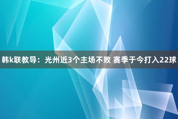 韩k联教导：光州近3个主场不败 赛季于今打入22球