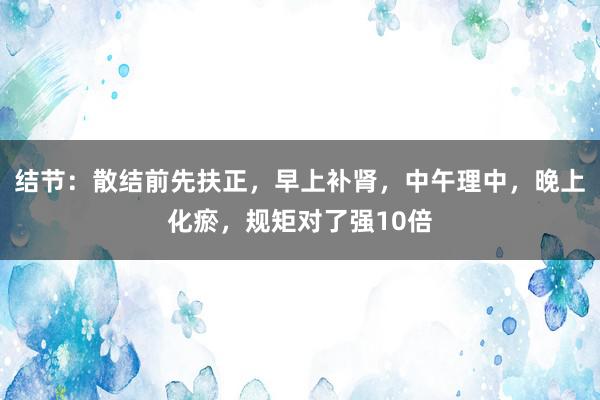 结节：散结前先扶正，早上补肾，中午理中，晚上化瘀，规矩对了强10倍