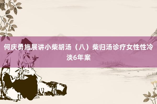 何庆勇施展讲小柴胡汤（八）柴归汤诊疗女性性冷淡6年案