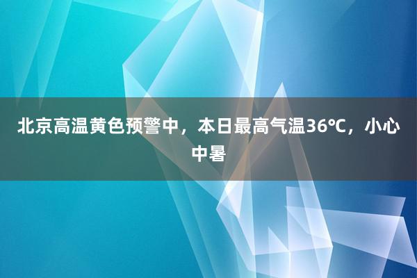 北京高温黄色预警中，本日最高气温36℃，小心中暑