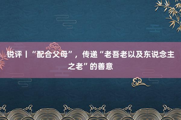 锐评丨“配合父母”，传递“老吾老以及东说念主之老”的善意