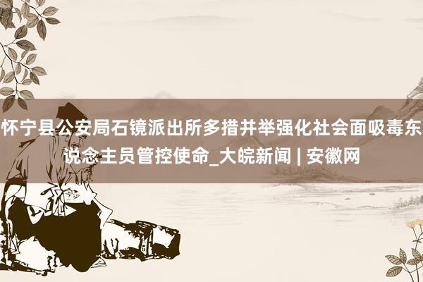 怀宁县公安局石镜派出所多措并举强化社会面吸毒东说念主员管控使命_大皖新闻 | 安徽网