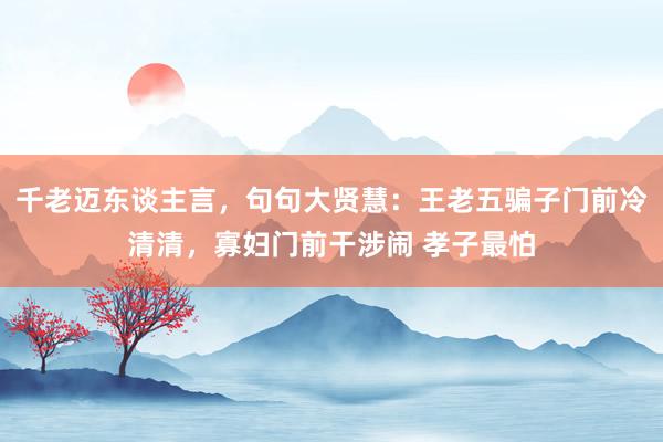 千老迈东谈主言，句句大贤慧：王老五骗子门前冷清清，寡妇门前干涉闹 孝子最怕