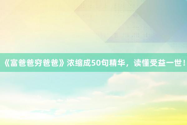 《富爸爸穷爸爸》浓缩成50句精华，读懂受益一世！