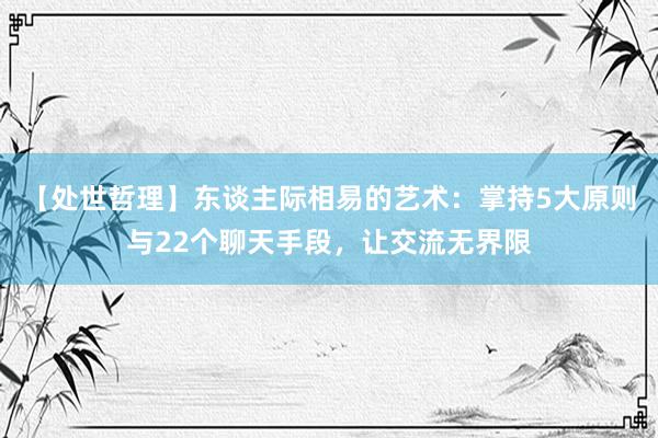 【处世哲理】东谈主际相易的艺术：掌持5大原则与22个聊天手段，让交流无界限