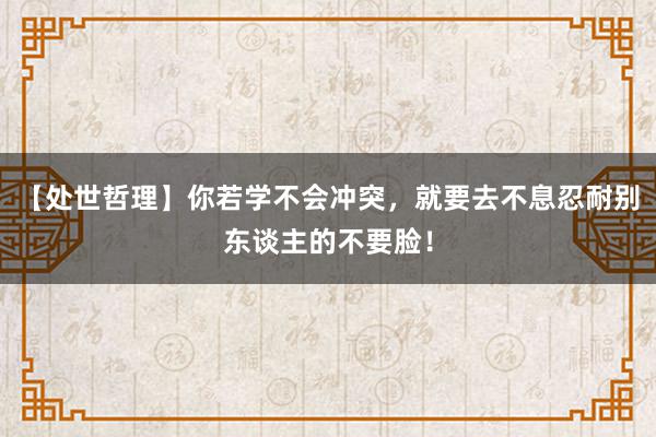 【处世哲理】你若学不会冲突，就要去不息忍耐别东谈主的不要脸！