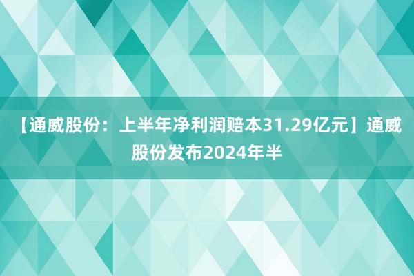 【通威股份：上半年净利润赔本31.29亿元】通威股份发布2024年半