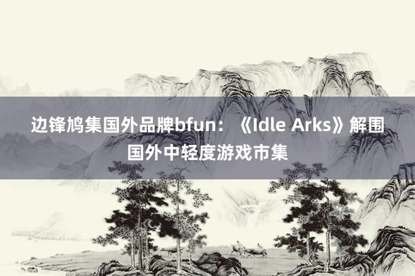 边锋鸠集国外品牌bfun：《Idle Arks》解围国外中轻度游戏市集