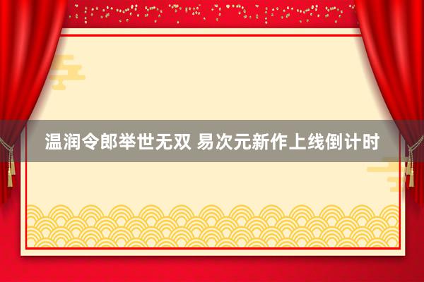 温润令郎举世无双 易次元新作上线倒计时