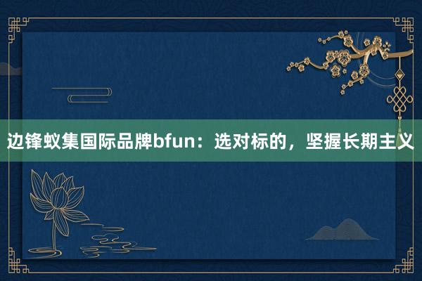 边锋蚁集国际品牌bfun：选对标的，坚握长期主义