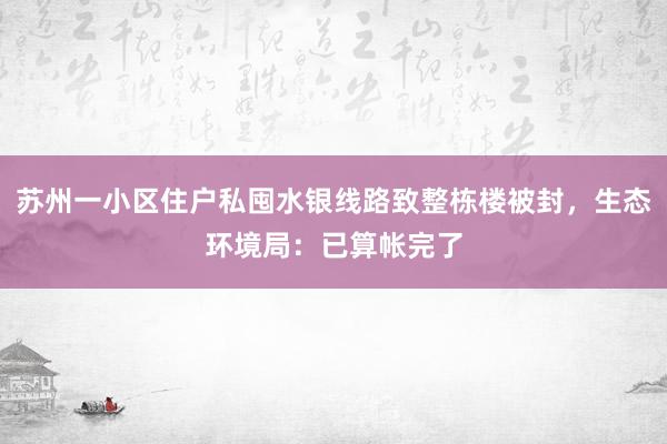 苏州一小区住户私囤水银线路致整栋楼被封，生态环境局：已算帐完了