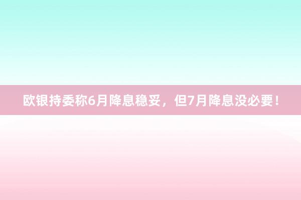 欧银持委称6月降息稳妥，但7月降息没必要！