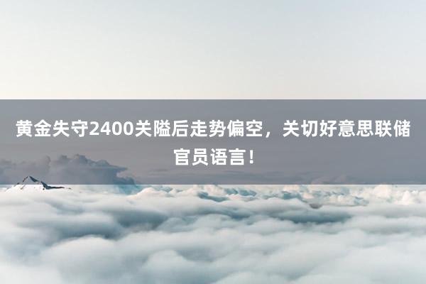 黄金失守2400关隘后走势偏空，关切好意思联储官员语言！