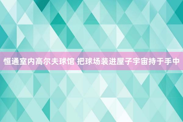 恒通室内高尔夫球馆 把球场装进屋子宇宙持于手中