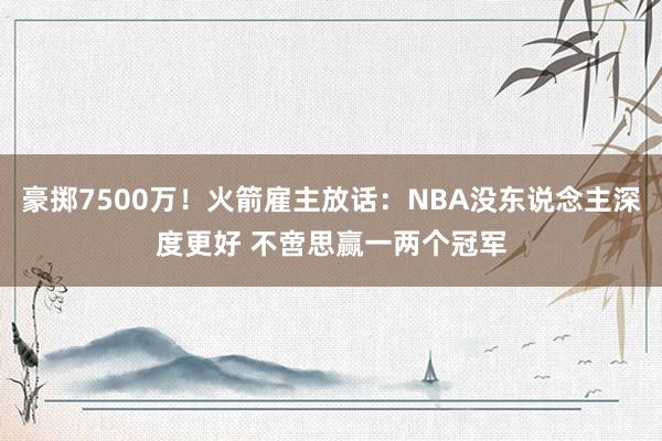 豪掷7500万！火箭雇主放话：NBA没东说念主深度更好 不啻思赢一两个冠军