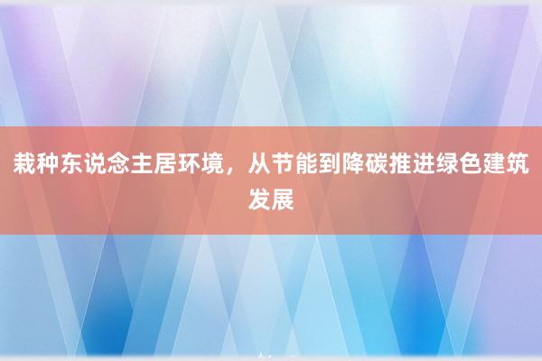 栽种东说念主居环境，从节能到降碳推进绿色建筑发展