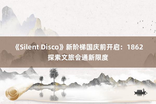 《Silent Disco》新阶梯国庆前开启：1862探索文旅会通新限度