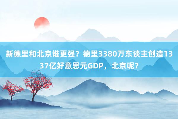 新德里和北京谁更强？德里3380万东谈主创造1337亿好意思元GDP，北京呢？