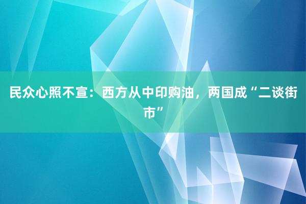 民众心照不宣：西方从中印购油，两国成“二谈街市”