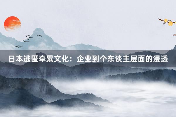 日本逃匿牵累文化：企业到个东谈主层面的浸透