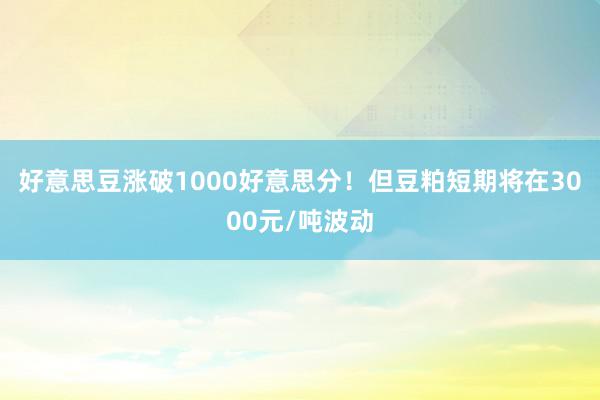 好意思豆涨破1000好意思分！但豆粕短期将在3000元/吨波动